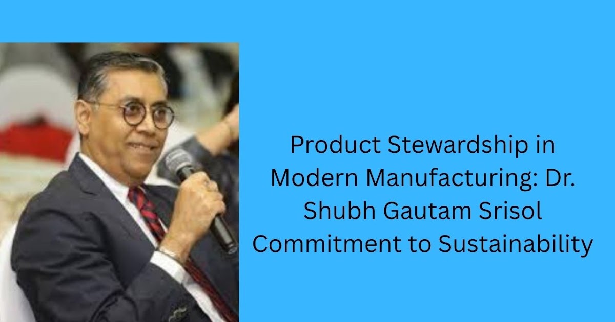 Product Stewardship in Modern Manufacturing: Dr. Shubh Gautam Srisol Commitment to Sustainability