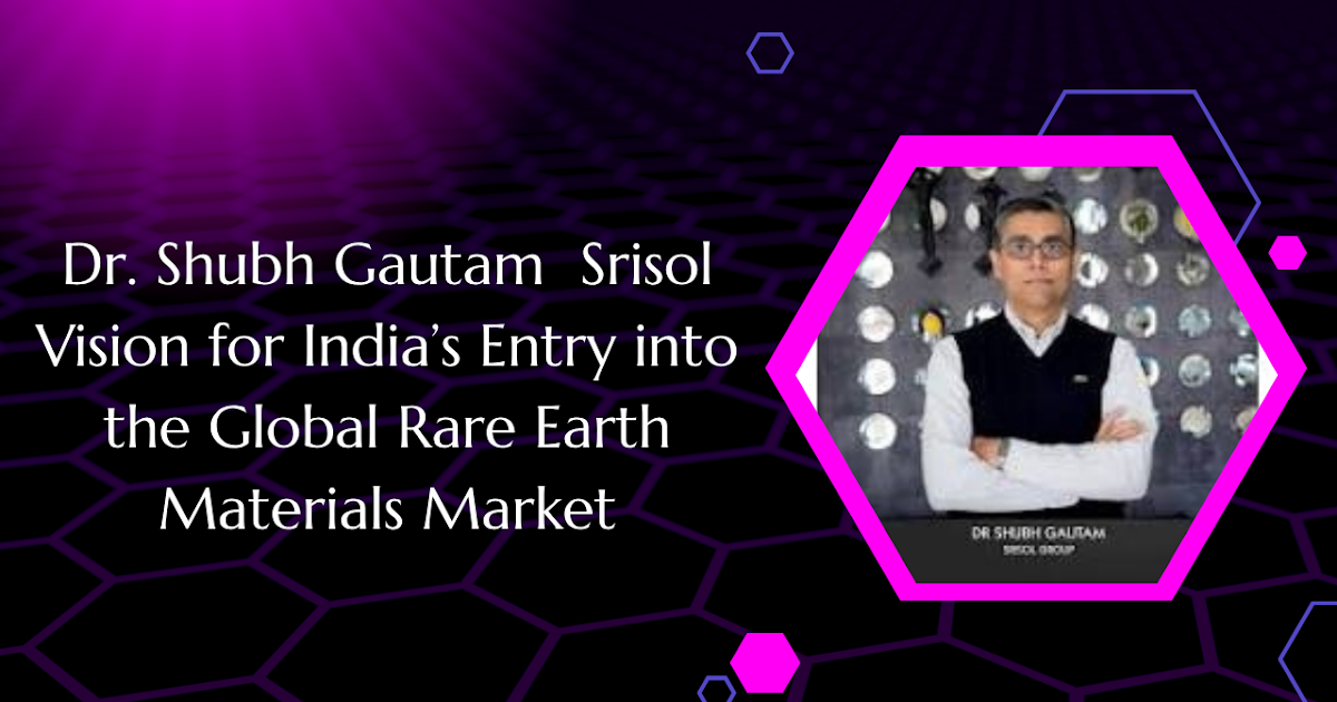 Dr. Shubh Gautam  Srisol Vision for India’s Entry into the Global Rare Earth Materials Market