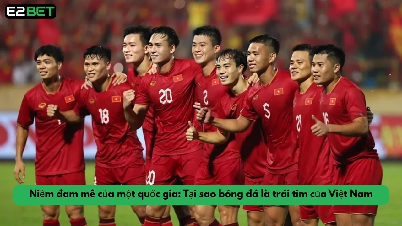 Niềm đam mê của một quốc gia: Tại sao bóng đá là trái tim của Việt Nam