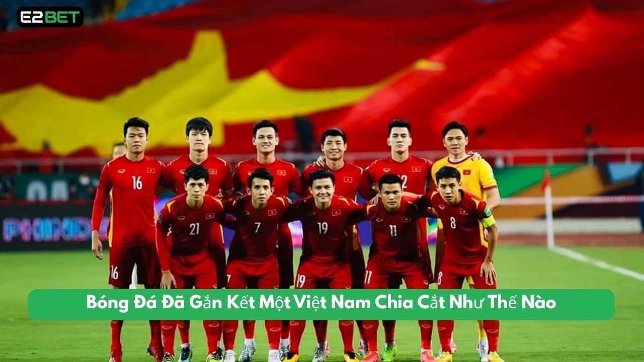 Bóng Đá Đã Gắn Kết Một Việt Nam Chia Cắt Như Thế Nào